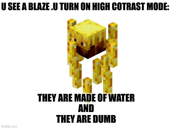 Blank White Template | U SEE A BLAZE .U TURN ON HIGH COTRAST MODE:; THEY ARE MADE OF WATER
AND
THEY ARE DUMB | image tagged in blank white template | made w/ Imgflip meme maker