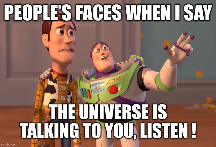 X, X Everywhere Meme | PEOPLE’S FACES WHEN I SAY; THE UNIVERSE IS TALKING TO YOU, LISTEN ! | image tagged in memes,x x everywhere | made w/ Imgflip meme maker