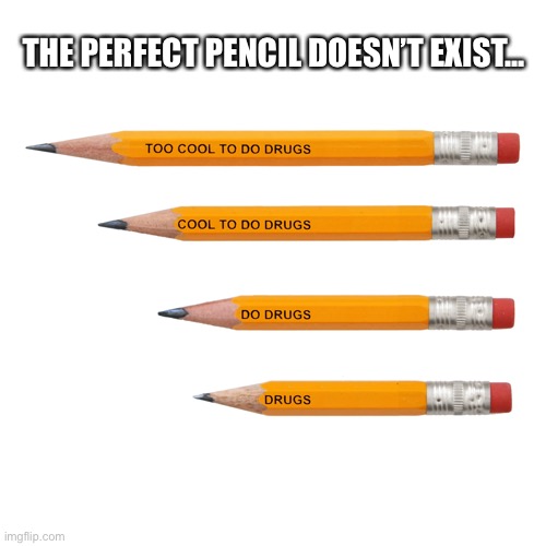 Do drugs (jkjk) | THE PERFECT PENCIL DOESN’T EXIST... | image tagged in pencil,drugs | made w/ Imgflip meme maker