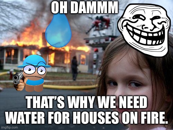 Dang fire girl | OH DAMMM; THAT’S WHY WE NEED WATER FOR HOUSES ON FIRE. | image tagged in memes,disaster girl | made w/ Imgflip meme maker