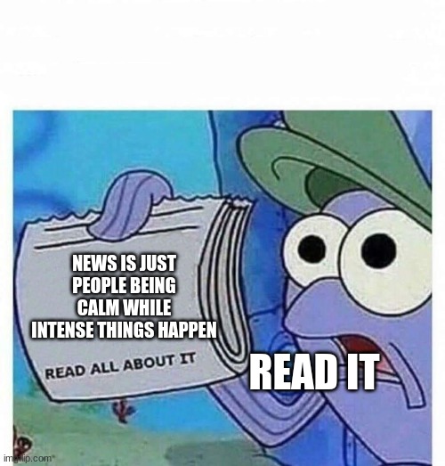 Read all about it | NEWS IS JUST PEOPLE BEING CALM WHILE INTENSE THINGS HAPPEN; READ IT | image tagged in read all about it | made w/ Imgflip meme maker