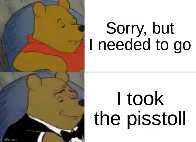 I need to use this argument | Sorry, but I needed to go; I took the pisstoll | image tagged in memes,tuxedo winnie the pooh | made w/ Imgflip meme maker