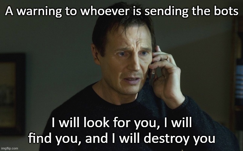 I will Find you and I will Kill You | A warning to whoever is sending the bots; I will look for you, I will find you, and I will destroy you | image tagged in i will find you and i will kill you | made w/ Imgflip meme maker