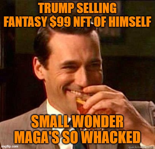 Laughing Don Draper | TRUMP SELLING FANTASY $99 NFT OF HIMSELF SMALL WONDER MAGA'S SO WHACKED | image tagged in laughing don draper | made w/ Imgflip meme maker