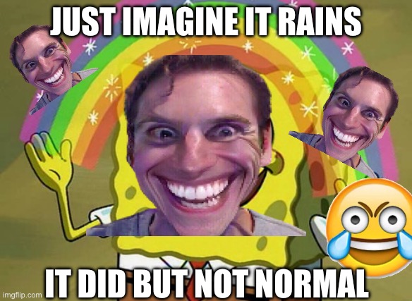 JUST IMAGINE IT RAINS; IT DID BUT NOT NORMAL | made w/ Imgflip meme maker