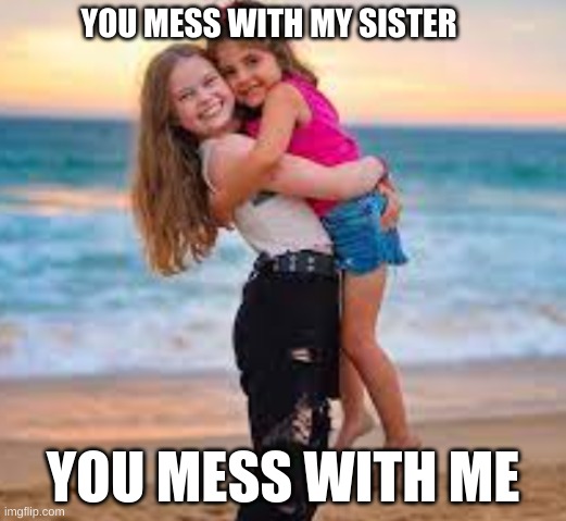 Dont mess with my sister | YOU MESS WITH MY SISTER; YOU MESS WITH ME | image tagged in memes | made w/ Imgflip meme maker