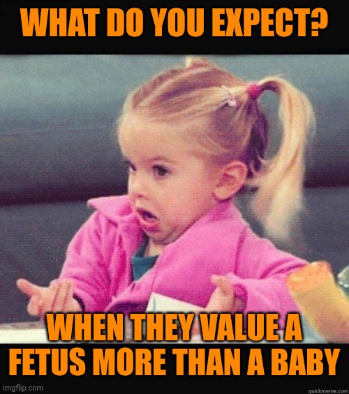 I dont know girl | WHAT DO YOU EXPECT? WHEN THEY VALUE A FETUS MORE THAN A BABY | image tagged in i dont know girl | made w/ Imgflip meme maker