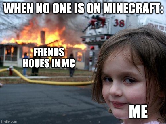 Disaster Girl Meme | WHEN NO ONE IS ON MINECRAFT:; FRENDS HOUES IN MC; ME | image tagged in memes,disaster girl | made w/ Imgflip meme maker