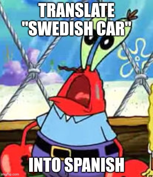 Everyone, I Have Tell You | TRANSLATE "SWEDISH CAR"; INTO SPANISH | image tagged in memes,mr krabs | made w/ Imgflip meme maker