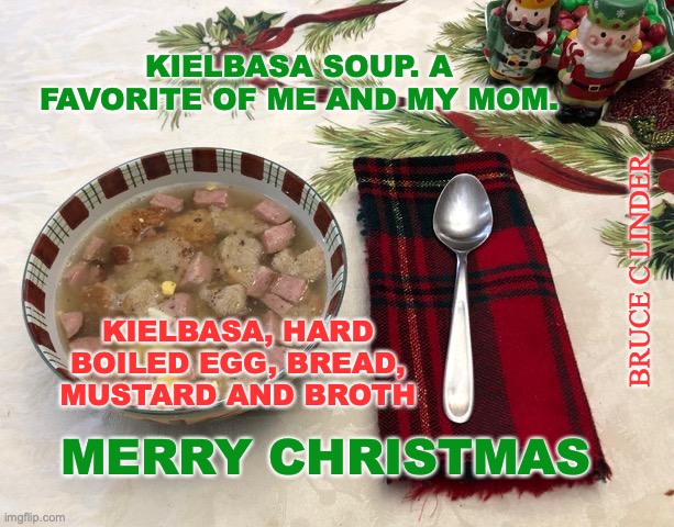 Kielbasa Soup | KIELBASA SOUP. A FAVORITE OF ME AND MY MOM. BRUCE C LINDER; KIELBASA, HARD BOILED EGG, BREAD, MUSTARD AND BROTH; MERRY CHRISTMAS | image tagged in fun,food | made w/ Imgflip meme maker