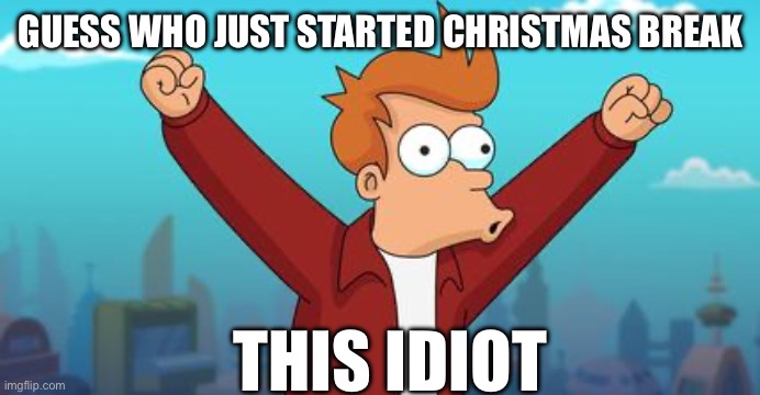Woohoo | GUESS WHO JUST STARTED CHRISTMAS BREAK; THIS IDIOT | image tagged in woohoo fry,futurama fry,futurama,christmas,christmas vacation | made w/ Imgflip meme maker