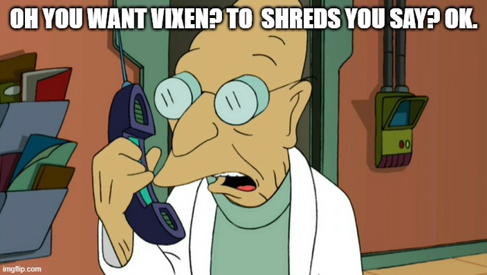 to shreds you say | OH YOU WANT VIXEN? TO  SHREDS YOU SAY? OK. | image tagged in to shreds you say | made w/ Imgflip meme maker