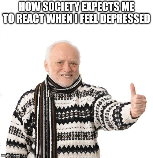 I hate society | HOW SOCIETY EXPECTS ME TO REACT WHEN I FEEL DEPRESSED | image tagged in old man thumbs up | made w/ Imgflip meme maker