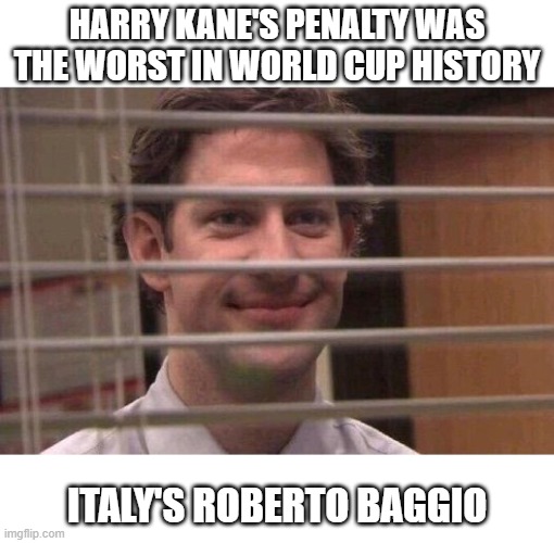 World Cup | HARRY KANE'S PENALTY WAS THE WORST IN WORLD CUP HISTORY; ITALY'S ROBERTO BAGGIO | image tagged in jim office blinds | made w/ Imgflip meme maker