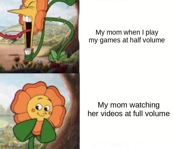 its true | My mom when I play my games at half volume; My mom watching her videos at full volume | image tagged in cagney carnation,mom,moms,your mom,my mom,stop reading the tags | made w/ Imgflip meme maker