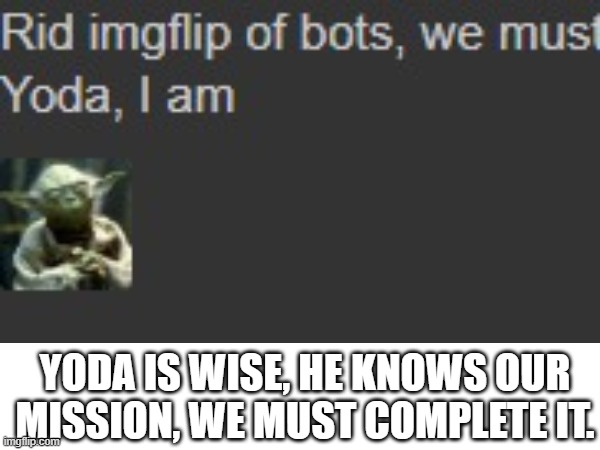 Yoda is wise | YODA IS WISE, HE KNOWS OUR MISSION, WE MUST COMPLETE IT. | image tagged in yoda wisdom | made w/ Imgflip meme maker