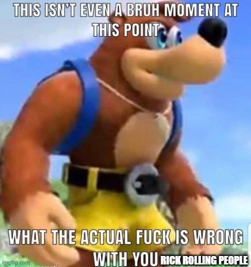 this isn't even a bruh moment at this point | RICK ROLLING PEOPLE | image tagged in this isn't even a bruh moment at this point | made w/ Imgflip meme maker