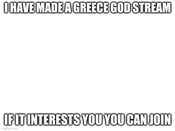 ANNOUNCEMENT! | I HAVE MADE A GREECE GOD STREAM; IF IT INTERESTS YOU YOU CAN JOIN | image tagged in blank white template,if you are having douts please at least check it out | made w/ Imgflip meme maker