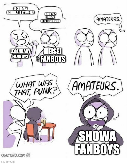 Amateurs | LEGENDARY GODZILLA IS STRONGER; BRUH, CAP FANBOY, HEISEIS STRONGER; LEGENDARY FANBOYS; HEISEI FANBOYS; SHOWA FANBOYS | image tagged in amateurs | made w/ Imgflip meme maker