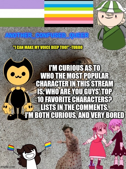 mine will be there too | I'M CURIOUS AS TO WHO THE MOST POPULAR CHARACTER IN THIS STREAM IS. WHO ARE YOU GUYS' TOP 10 FAVORITE CHARACTERS? LISTS IN THE COMMENTS. I'M BOTH CURIOUS, AND VERY BORED | made w/ Imgflip meme maker