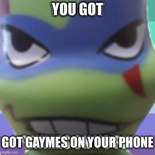 YOU GOT; GOT GAYMES ON YOUR PHONE | image tagged in e | made w/ Imgflip meme maker