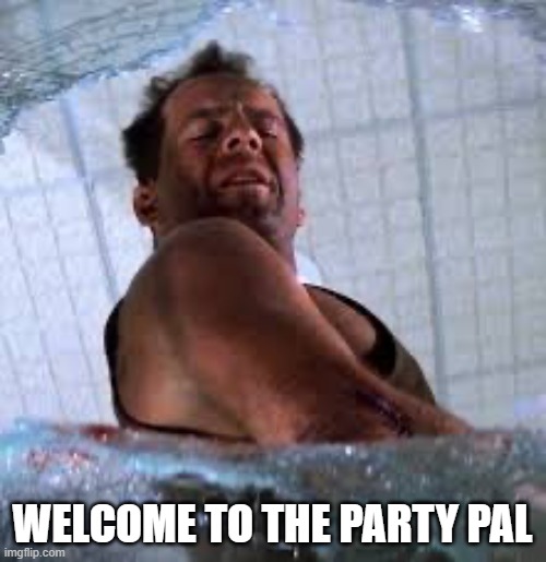 Die hard Welcome to the party pal | WELCOME TO THE PARTY PAL | image tagged in die hard welcome to the party pal | made w/ Imgflip meme maker