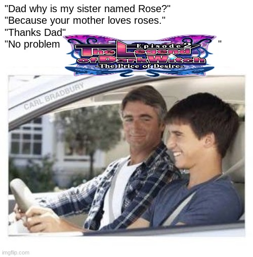 Please play it it's a really good game | "Dad why is my sister named Rose?"
"Because your mother loves roses."
"Thanks Dad"
"No problem                                                    " | image tagged in dad why is my sisters name,the legend of dark witch,memes | made w/ Imgflip meme maker