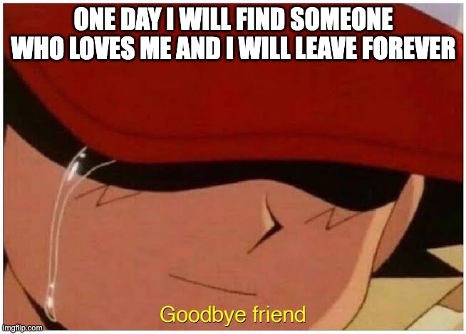Possibly | ONE DAY I WILL FIND SOMEONE WHO LOVES ME AND I WILL LEAVE FOREVER | image tagged in ash says goodbye friend | made w/ Imgflip meme maker
