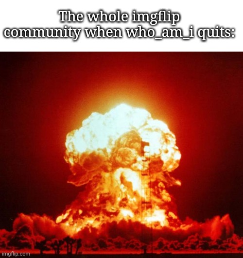 Yes its sad and really unfortunate. | The whole imgflip community when who_am_i quits: | image tagged in nuke,who_am_i | made w/ Imgflip meme maker