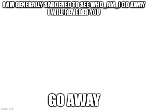 R.I.P Who_am_I | I AM GENERALLY SADDENED TO SEE WHO_AM_I GO AWAY
I WILL REMEMBER YOU; GO AWAY | image tagged in who_am_i | made w/ Imgflip meme maker