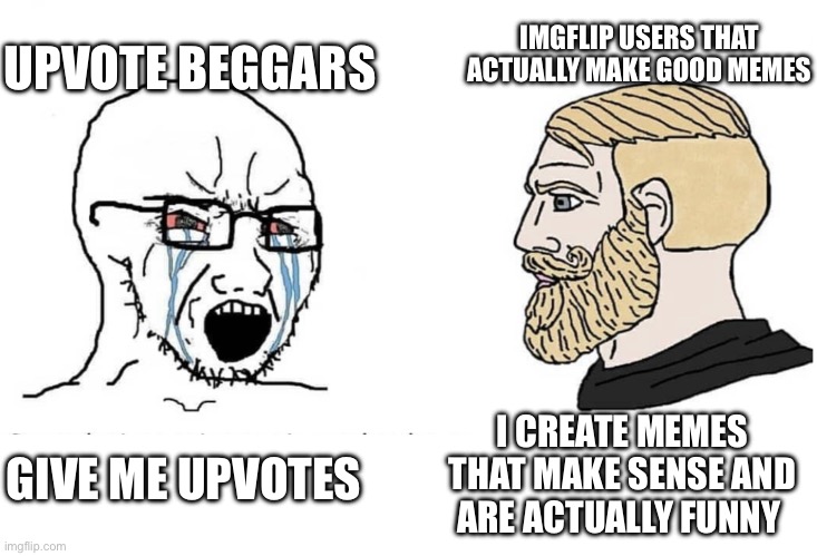 Upvote beggars vs good imgflip meme creators | UPVOTE BEGGARS; IMGFLIP USERS THAT ACTUALLY MAKE GOOD MEMES; I CREATE MEMES THAT MAKE SENSE AND ARE ACTUALLY FUNNY; GIVE ME UPVOTES | image tagged in soyboy vs yes chad | made w/ Imgflip meme maker