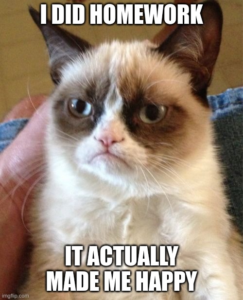 shitpod | I DID HOMEWORK; IT ACTUALLY MADE ME HAPPY | image tagged in memes,grumpy cat | made w/ Imgflip meme maker