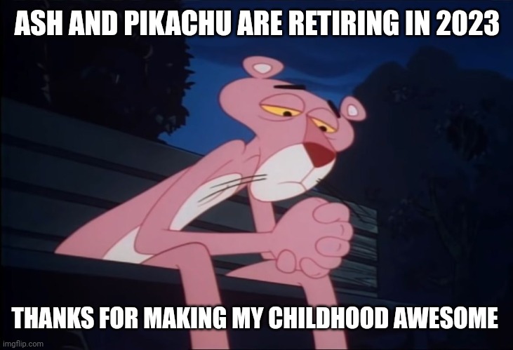 I'm really sad | ASH AND PIKACHU ARE RETIRING IN 2023; THANKS FOR MAKING MY CHILDHOOD AWESOME | image tagged in sad pink panther,ash ketchum,pikachu,pokemon,nintendo,anime | made w/ Imgflip meme maker