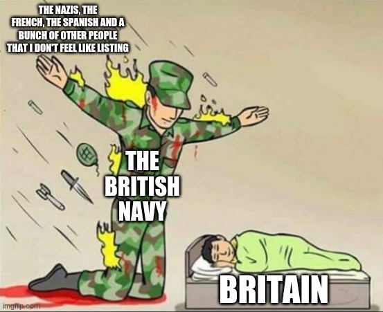 lmao | THE NAZIS, THE FRENCH, THE SPANISH AND A BUNCH OF OTHER PEOPLE THAT I DON'T FEEL LIKE LISTING; THE BRITISH NAVY; BRITAIN | image tagged in soldier protecting sleeping child | made w/ Imgflip meme maker