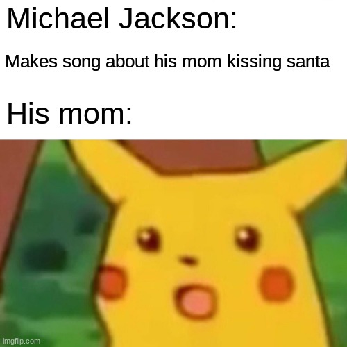 more truth | Michael Jackson:; Makes song about his mom kissing santa; His mom: | image tagged in memes,surprised pikachu | made w/ Imgflip meme maker