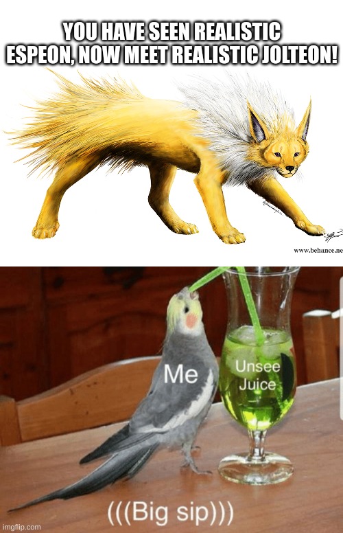 I will ask once more, anyone else want some unsee juice? | YOU HAVE SEEN REALISTIC ESPEON, NOW MEET REALISTIC JOLTEON! | image tagged in unsee juice | made w/ Imgflip meme maker