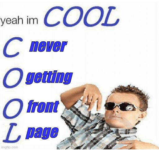 yeah im cool | never; getting; front; page | image tagged in yeah im cool | made w/ Imgflip meme maker