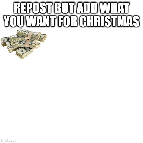 Blank Transparent Square Meme | REPOST BUT ADD WHAT YOU WANT FOR CHRISTMAS | image tagged in memes,christmas,money,dollar,rich,repost | made w/ Imgflip meme maker