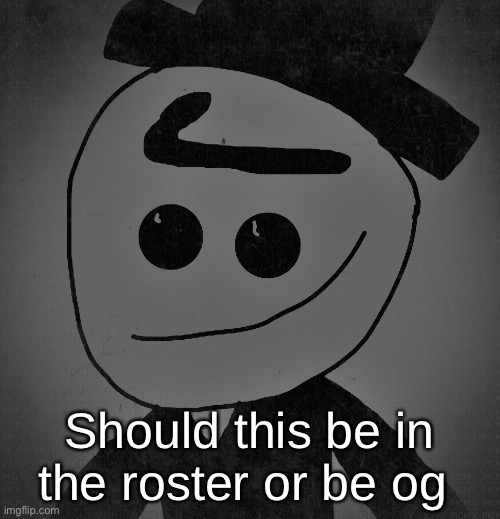 Should this be in the roster or be og | made w/ Imgflip meme maker