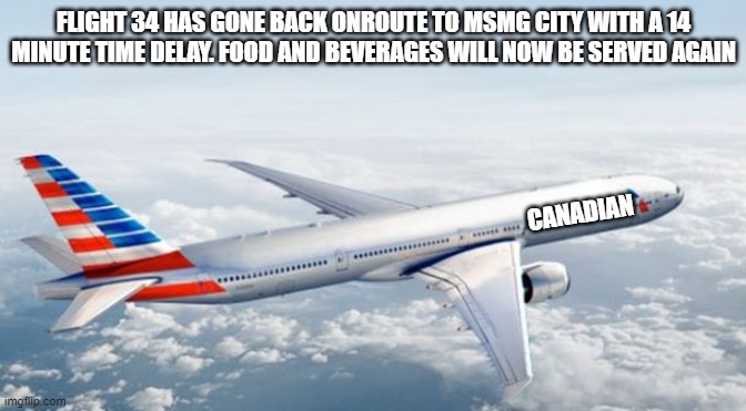 phew that was close | FLIGHT 34 HAS GONE BACK ONROUTE TO MSMG CITY WITH A 14 MINUTE TIME DELAY. FOOD AND BEVERAGES WILL NOW BE SERVED AGAIN; CANADIAN | image tagged in american airlines jet | made w/ Imgflip meme maker