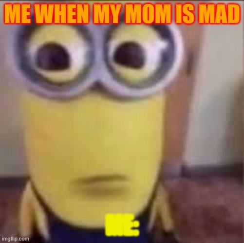 me when my mom is mad | ME WHEN MY MOM IS MAD; ME: | image tagged in goofy ahh minion | made w/ Imgflip meme maker