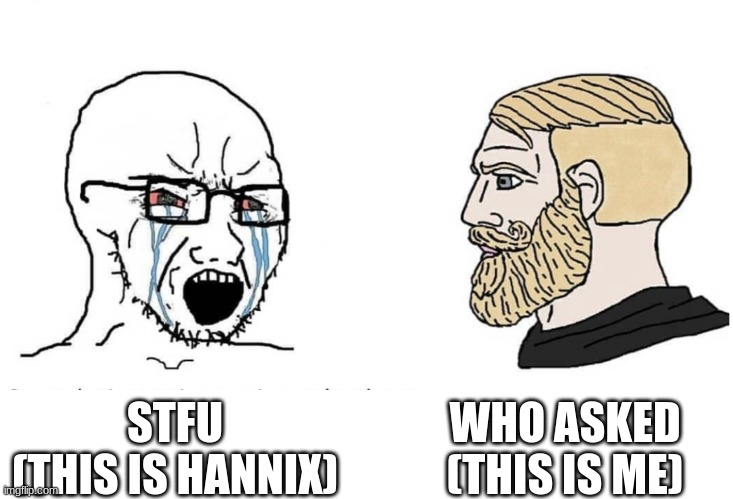 (realy happend) me in an argument on reddit: | WHO ASKED
(THIS IS ME); STFU




(THIS IS HANNIX) | image tagged in soyboy vs yes chad | made w/ Imgflip meme maker
