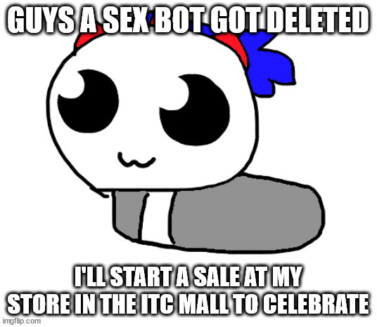 HELP HOPPY IVE BEEN TURNED INTO A LOAF | GUYS A SEX BOT GOT DELETED; I'LL START A SALE AT MY STORE IN THE ITC MALL TO CELEBRATE | image tagged in help hoppy ive been turned into a loaf | made w/ Imgflip meme maker