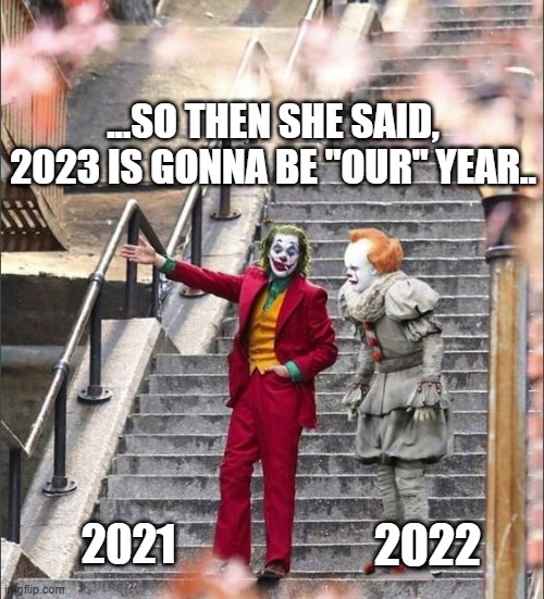 2023 is going to be our year | ...SO THEN SHE SAID, 2023 IS GONNA BE "OUR" YEAR.. 2022; 2021 | image tagged in joker pennywise | made w/ Imgflip meme maker