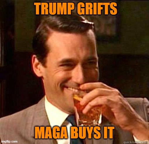 Laughing Don Draper | TRUMP GRIFTS MAGA BUYS IT | image tagged in laughing don draper | made w/ Imgflip meme maker