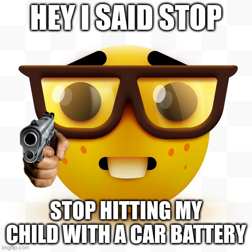 Nerd emoji | HEY I SAID STOP; STOP HITTING MY CHILD WITH A CAR BATTERY | image tagged in nerd emoji | made w/ Imgflip meme maker