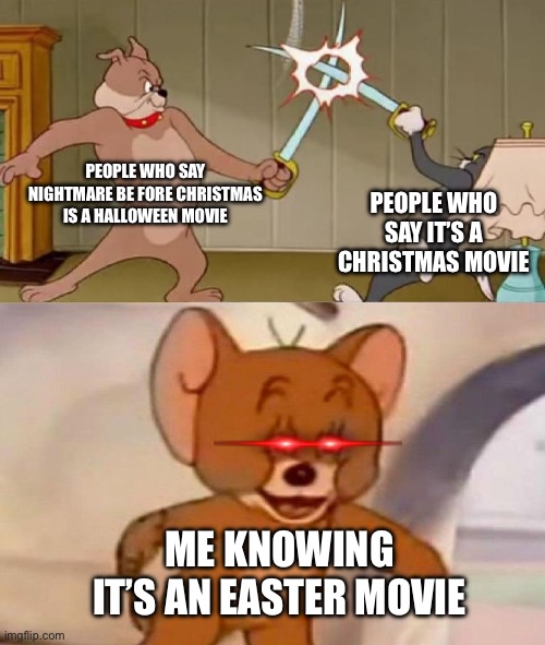 It has the Easter bunny in it | PEOPLE WHO SAY NIGHTMARE BE FORE CHRISTMAS IS A HALLOWEEN MOVIE; PEOPLE WHO SAY IT’S A CHRISTMAS MOVIE; ME KNOWING IT’S AN EASTER MOVIE | image tagged in tom and jerry swordfight,nightmare before christmas | made w/ Imgflip meme maker