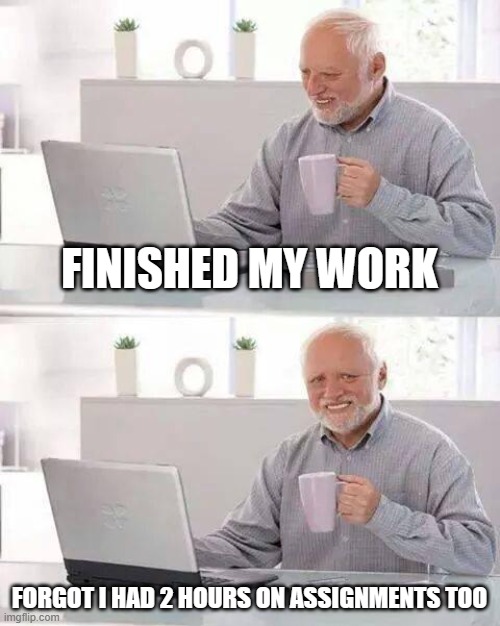 hid the pain DX | FINISHED MY WORK; FORGOT I HAD 2 HOURS ON ASSIGNMENTS TOO | image tagged in memes,hide the pain harold | made w/ Imgflip meme maker