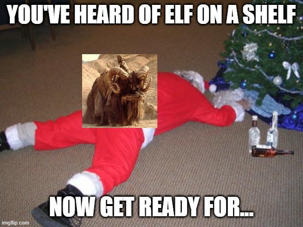 Like a Bantha | YOU'VE HEARD OF ELF ON A SHELF; NOW GET READY FOR... | image tagged in go home santa you're drunk | made w/ Imgflip meme maker