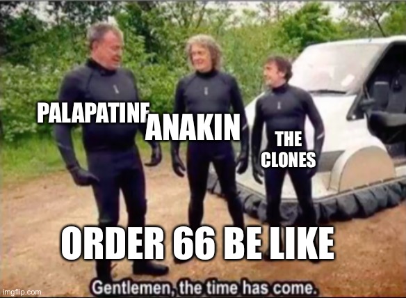 Gentlemen, the time has come | PALAPATINE; ANAKIN; THE CLONES; ORDER 66 BE LIKE | image tagged in gentlemen the time has come | made w/ Imgflip meme maker